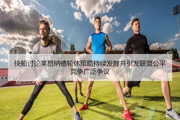 快船讨论莱昂纳德轮休策略持续发酵并引发联盟公平竞争广泛争议