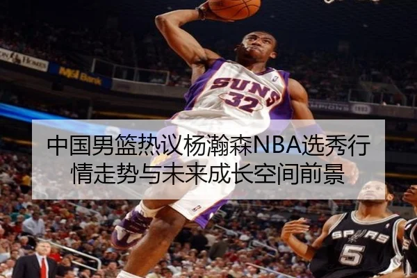 中国男篮热议杨瀚森NBA选秀行情走势与未来成长空间前景 | kaiyun