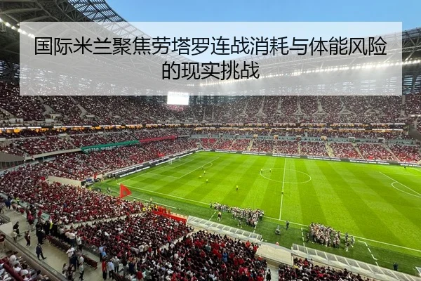 国际米兰聚焦劳塔罗连战消耗与体能风险的现实挑战（kaiyun）