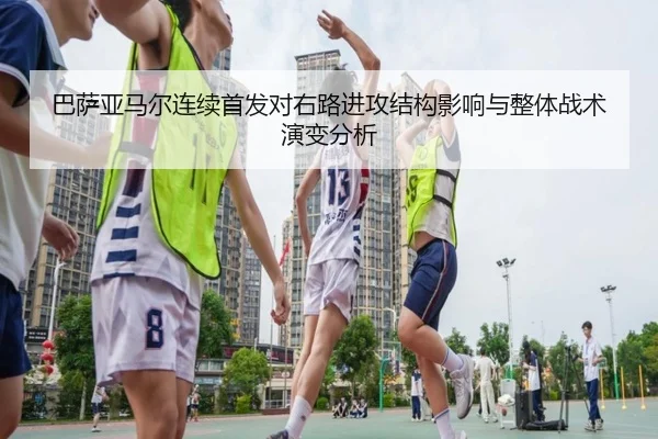 巴萨亚马尔连续首发对右路进攻结构影响与整体战术演变分析