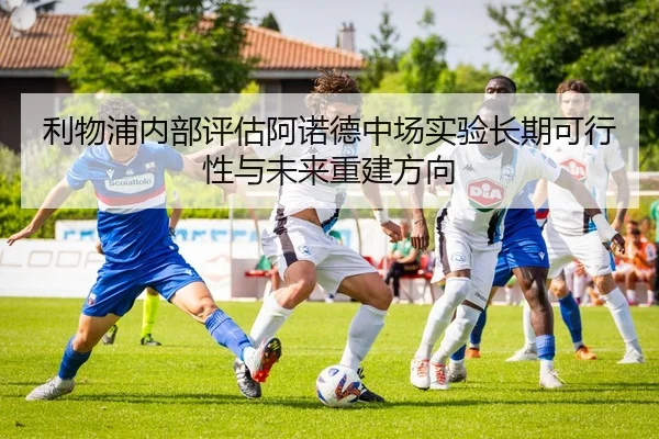 利物浦内部评估阿诺德中场实验长期可行性与未来重建方向 | kaiyun