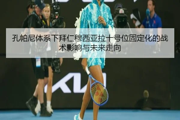 孔帕尼体系下拜仁穆西亚拉十号位固定化的战术影响与未来走向（kaiyun）