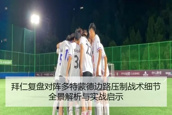 拜仁复盘对阵多特蒙德边路压制战术细节全景解析与实战启示（kaiyun）