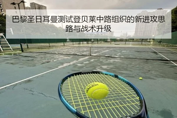 巴黎圣日耳曼测试登贝莱中路组织的新进攻思路与战术升级 | kaiyun