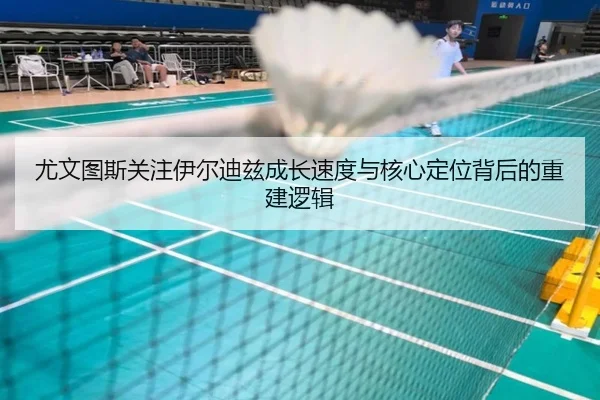 尤文图斯关注伊尔迪兹成长速度与核心定位背后的重建逻辑