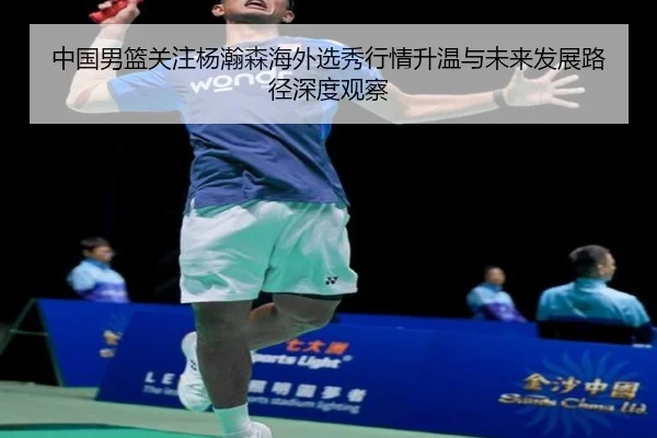 中国男篮关注杨瀚森海外选秀行情升温与未来发展路径深度观察 | kaiyun