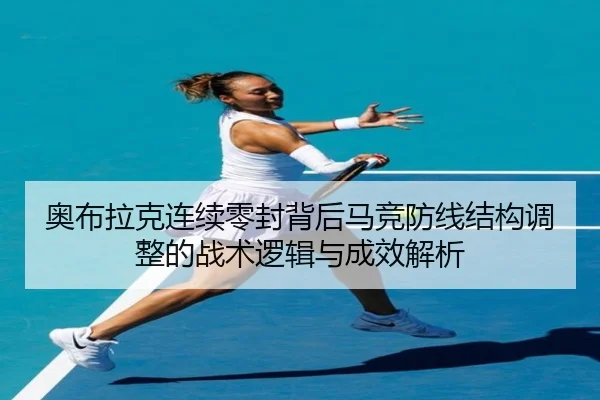 奥布拉克连续零封背后马竞防线结构调整的战术逻辑与成效解析 | kaiyun