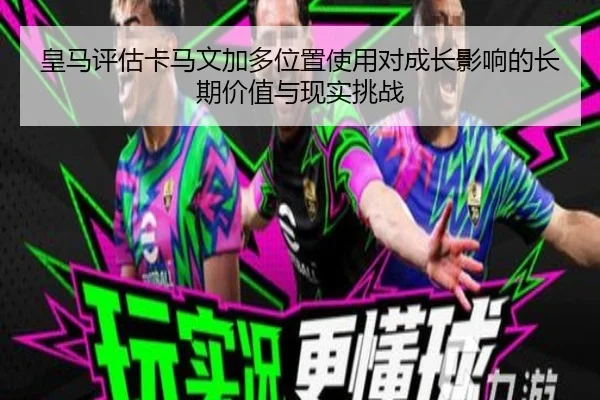 皇马评估卡马文加多位置使用对成长影响的长期价值与现实挑战（kaiyun）