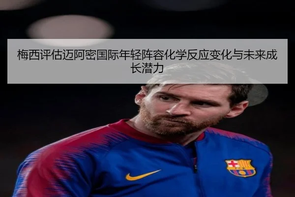 梅西评估迈阿密国际年轻阵容化学反应变化与未来成长潜力（kaiyun）