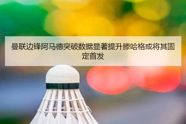 曼联边锋阿马德突破数据显著提升滕哈格或将其固定首发 | kaiyun