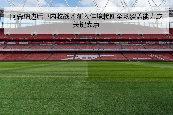 阿森纳边后卫内收战术渐入佳境赖斯全场覆盖能力成关键支点（kaiyun）