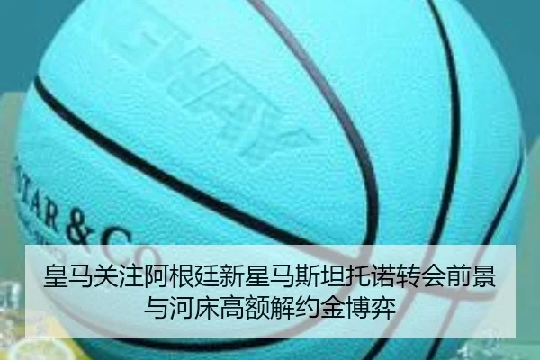 皇马关注阿根廷新星马斯坦托诺转会前景与河床高额解约金博弈 | kaiyun